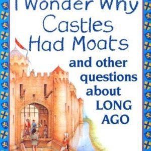 I Wonder Why Castles Had Moats And Other Questions About Long Ago