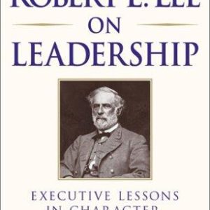 Robert E. Lee on Leadership: Executive Lessons in Character, Courage, and